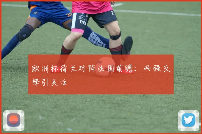 欧洲杯荷兰对阵法国前瞻:两强交锋引关注