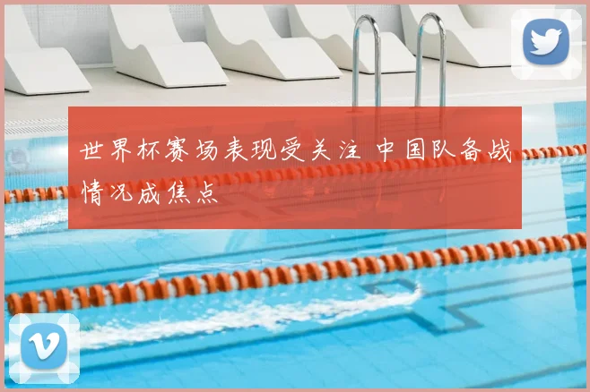 世界杯赛场表现受关注 中国队备战情况成焦点