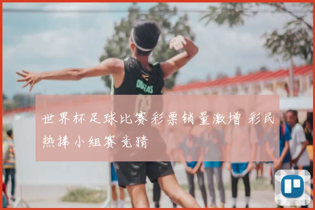 世界杯足球比赛彩票销量激增 彩民热捧小组赛竞猜