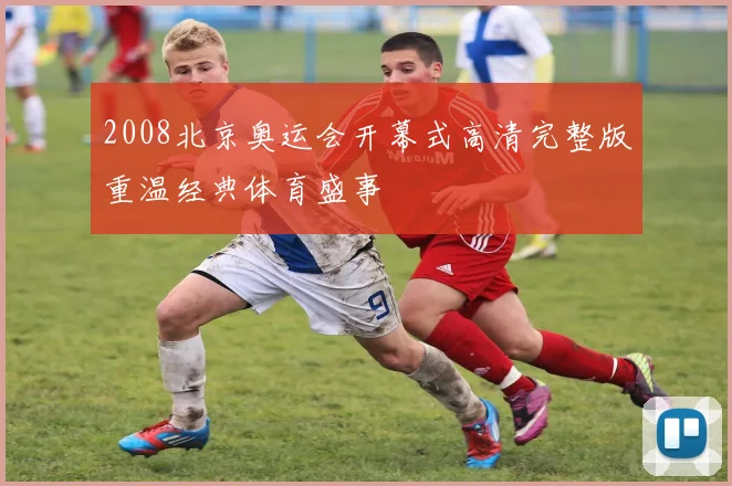 2008北京奥运会开幕式高清完整版重温经典体育盛事