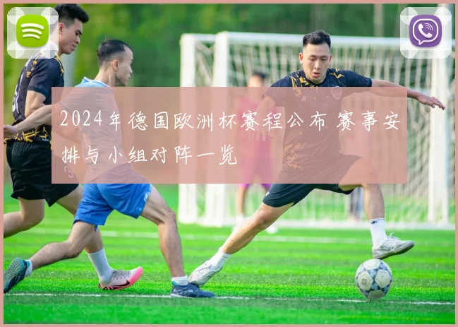 2024年德国欧洲杯赛程公布 赛事安排与小组对阵一览