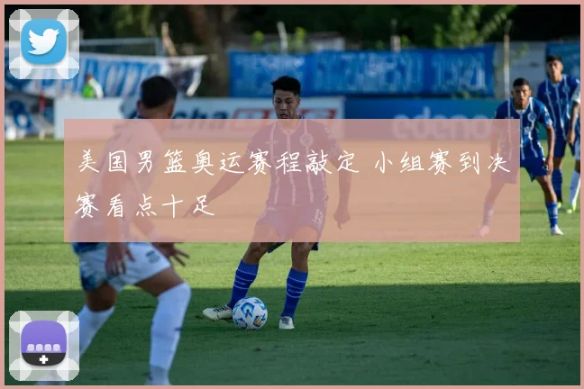 美国男篮奥运赛程敲定 小组赛到决赛看点十足