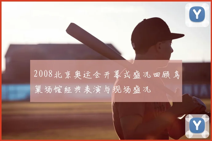 2008北京奥运会开幕式盛况回顾鸟巢场馆经典表演与现场盛况