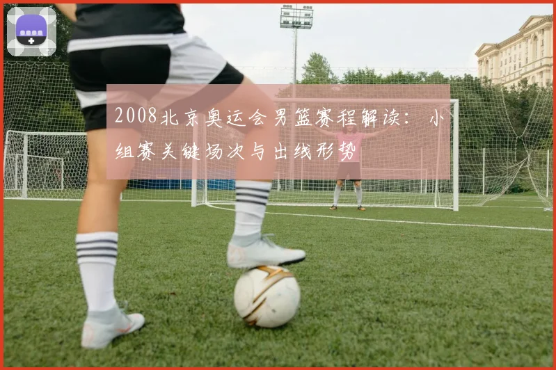 2008北京奥运会男篮赛程解读：小组赛关键场次与出线形势