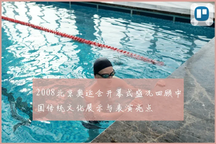 2008北京奥运会开幕式盛况回顾中国传统文化展示与表演亮点