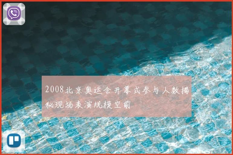 2008北京奥运会开幕式参与人数揭秘现场表演规模空前