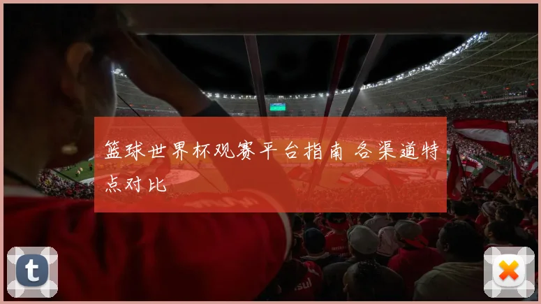 篮球世界杯观赛平台指南 各渠道特点对比
