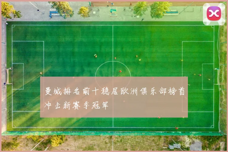 曼城排名前十稳居欧洲俱乐部榜首冲击新赛季冠军