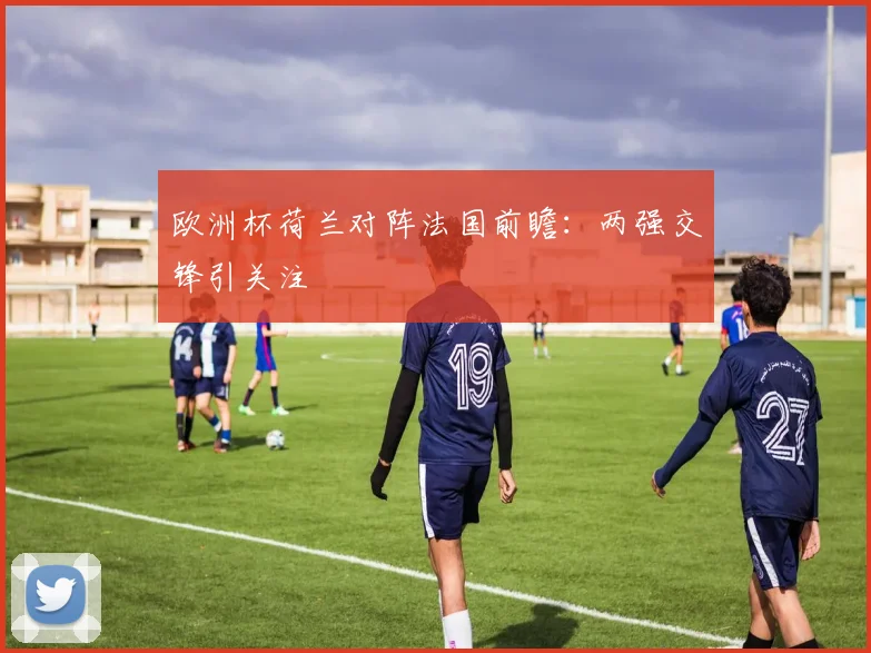 欧洲杯荷兰对阵法国前瞻:两强交锋引关注