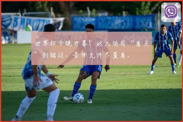 世界杯今晚开幕！这几场有“看点”别错过，条件允许尽量看。