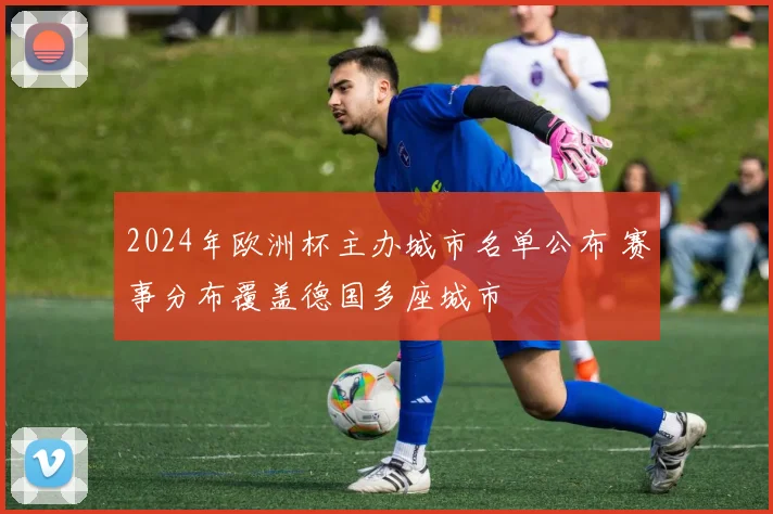 2024年欧洲杯主办城市名单公布 赛事分布覆盖德国多座城市