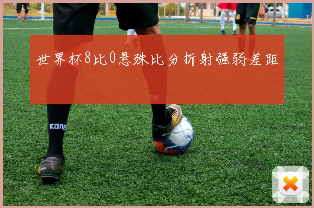世界杯8比0悬殊比分折射强弱差距