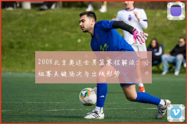 2008北京奥运会男篮赛程解读：小组赛关键场次与出线形势