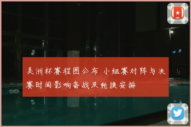美洲杯赛程图公布 小组赛对阵与决赛时间影响备战及轮换安排