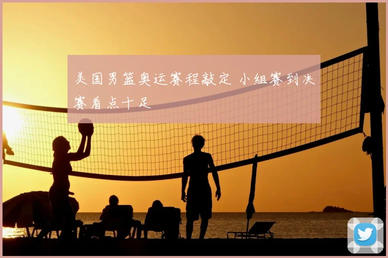 美国男篮奥运赛程敲定 小组赛到决赛看点十足