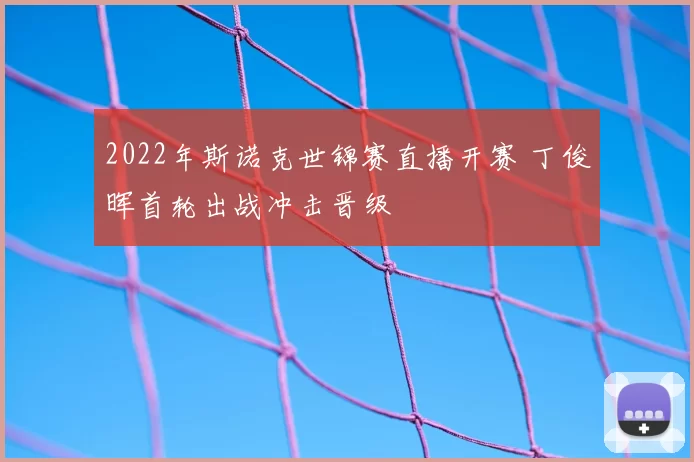 2022年斯诺克世锦赛直播开赛 丁俊晖首轮出战冲击晋级