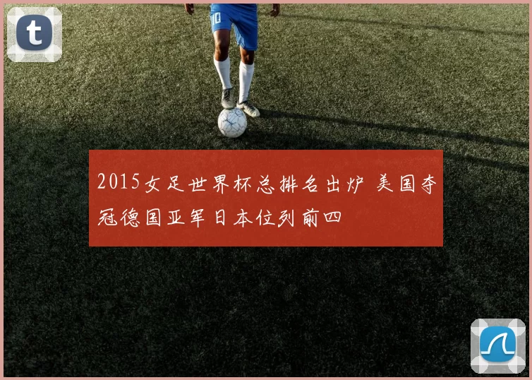 2015女足世界杯总排名出炉 美国夺冠德国亚军日本位列前四
