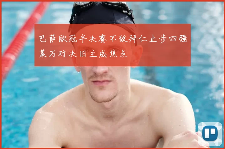 巴萨欧冠半决赛不敌拜仁止步四强莱万对决旧主成焦点