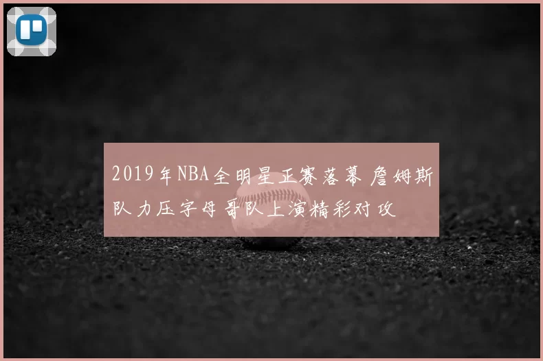 2019年NBA全明星正赛落幕 詹姆斯队力压字母哥队上演精彩对攻