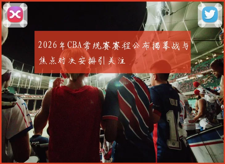 2026年CBA常规赛赛程公布揭幕战与焦点对决安排引关注