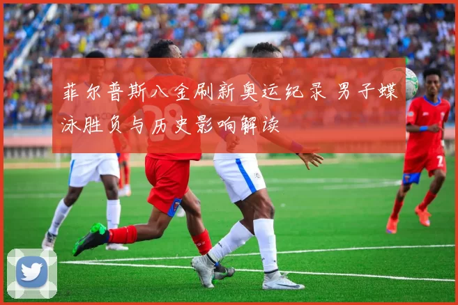 菲尔普斯八金刷新奥运纪录 男子蝶泳胜负与历史影响解读