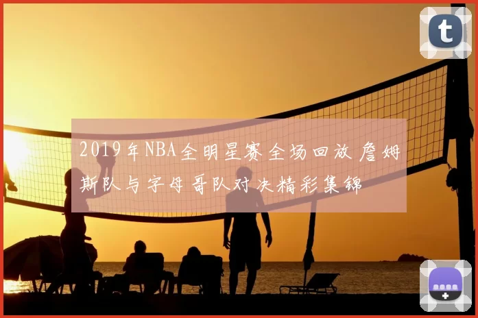 2019年NBA全明星赛全场回放 詹姆斯队与字母哥队对决精彩集锦