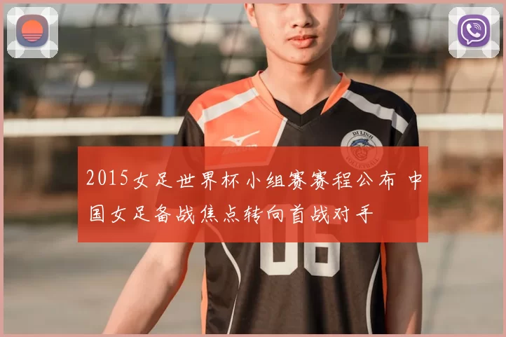 2015女足世界杯小组赛赛程公布 中国女足备战焦点转向首战对手