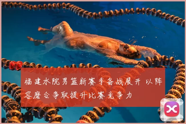 福建水院男篮新赛季备战展开 以阵容磨合争取提升比赛竞争力
