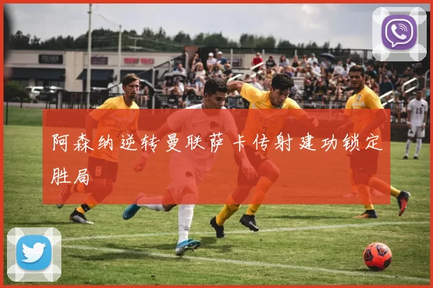 阿森纳逆转曼联萨卡传射建功锁定胜局