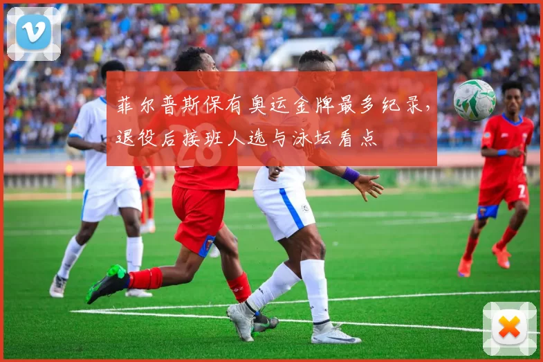 菲尔普斯保有奥运金牌最多纪录，退役后接班人选与泳坛看点