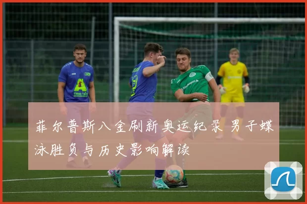 菲尔普斯八金刷新奥运纪录 男子蝶泳胜负与历史影响解读