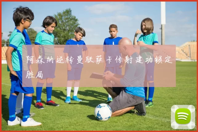 阿森纳逆转曼联萨卡传射建功锁定胜局