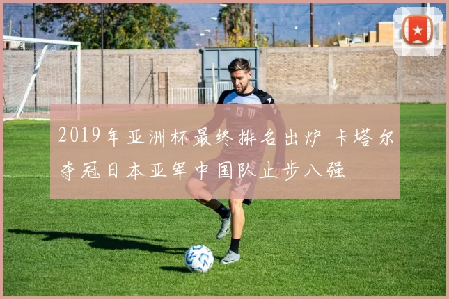 2019年亚洲杯最终排名出炉 卡塔尔夺冠日本亚军中国队止步八强