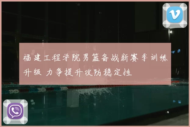 福建工程学院男篮备战新赛季训练升级 力争提升攻防稳定性