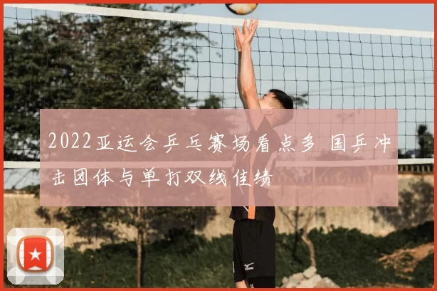 2022亚运会乒乓赛场看点多 国乒冲击团体与单打双线佳绩