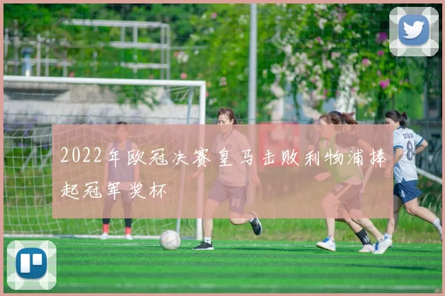 2022年欧冠决赛皇马击败利物浦捧起冠军奖杯